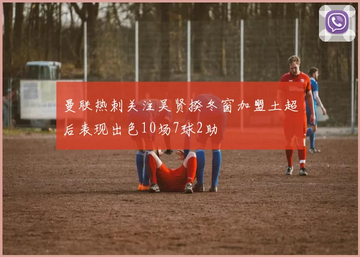 曼联热刺关注吴贤揆冬窗加盟土超后表现出色10场7球2助