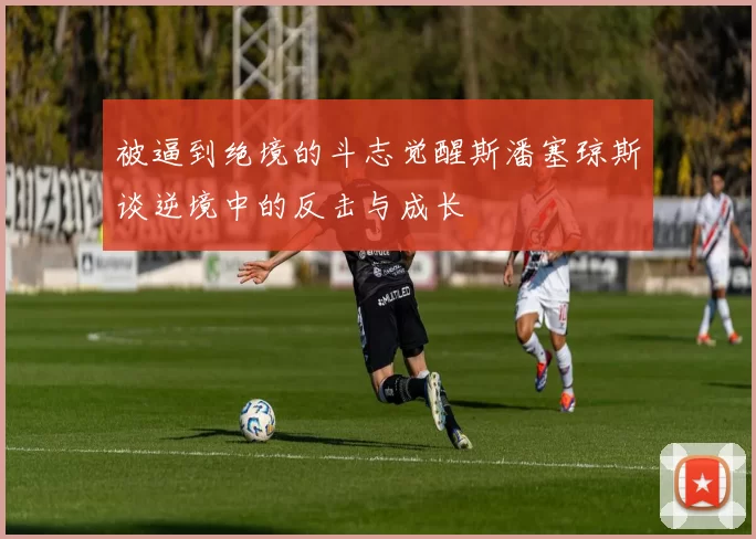 被逼到绝境的斗志觉醒斯潘塞琼斯谈逆境中的反击与成长