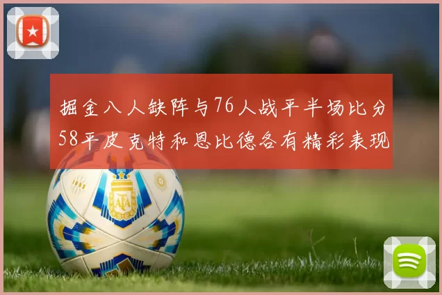 掘金八人缺阵与76人战平半场比分58平皮克特和恩比德各有精彩表现