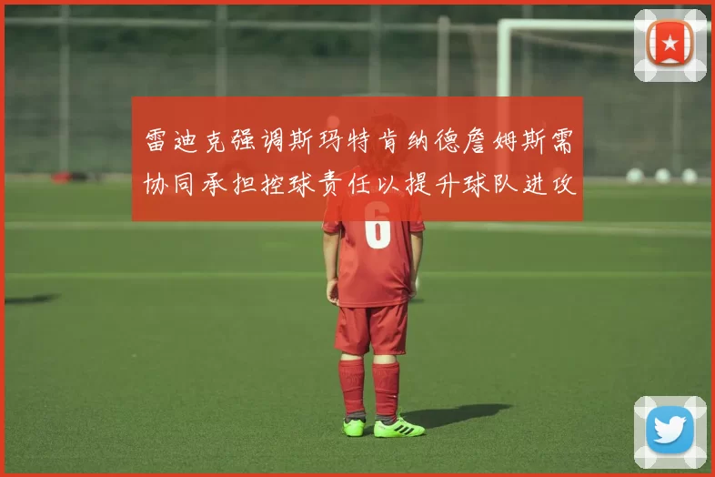 雷迪克强调斯玛特肯纳德詹姆斯需协同承担控球责任以提升球队进攻效率