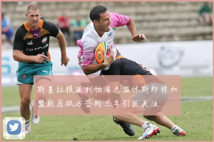 斯基拉报道利物浦总监休斯即将加盟新月双方签约三年引发关注