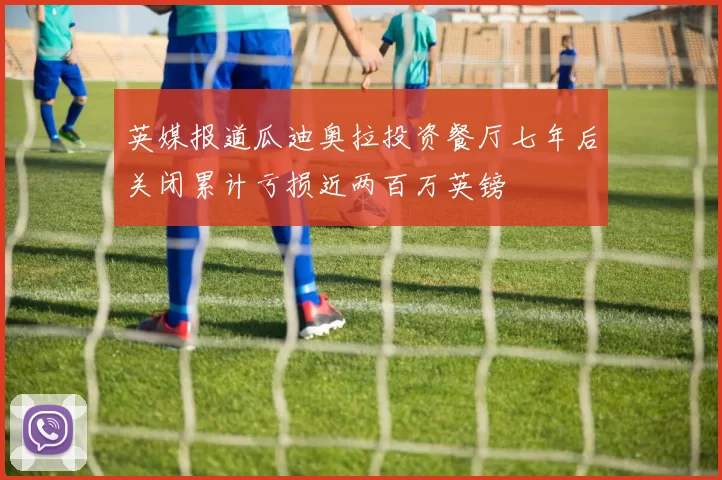 英媒报道瓜迪奥拉投资餐厅七年后关闭累计亏损近两百万英镑