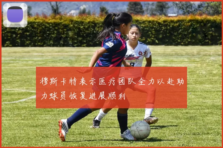 穆斯卡特表示医疗团队全力以赴助力球员恢复进展顺利
