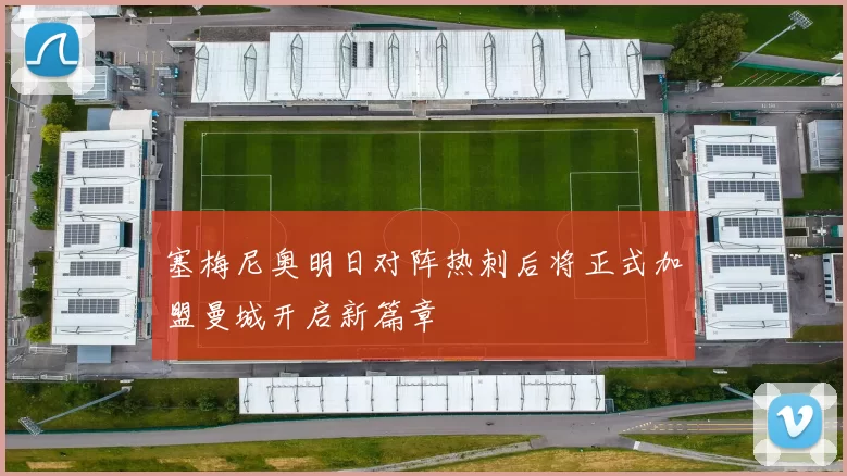 塞梅尼奥明日对阵热刺后将正式加盟曼城开启新篇章