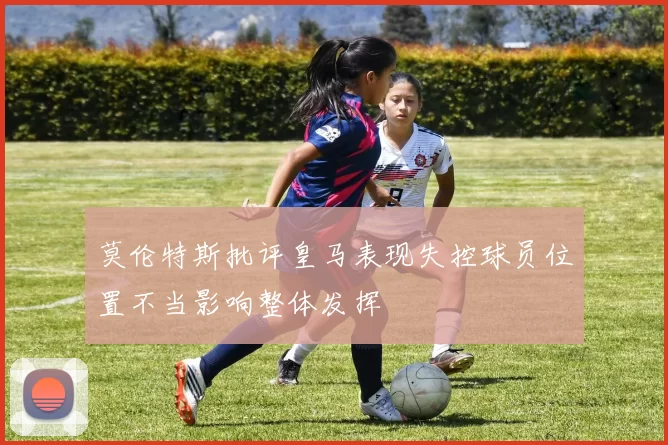 莫伦特斯批评皇马表现失控球员位置不当影响整体发挥