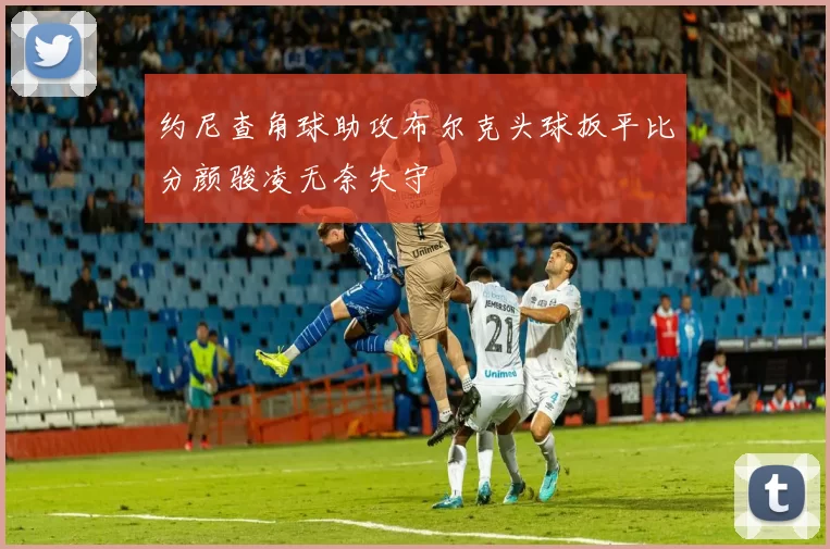 约尼查角球助攻布尔克头球扳平比分颜骏凌无奈失守