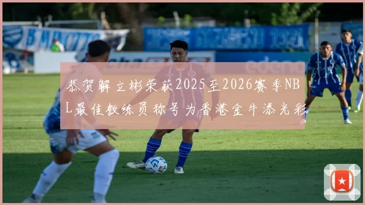 恭贺解立彬荣获2025至2026赛季NBL最佳教练员称号为香港金牛添光彩