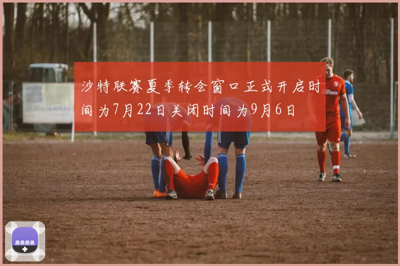 沙特联赛夏季转会窗口正式开启时间为7月22日关闭时间为9月6日