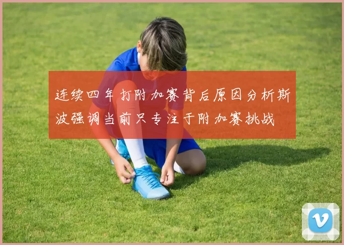 连续四年打附加赛背后原因分析斯波强调当前只专注于附加赛挑战