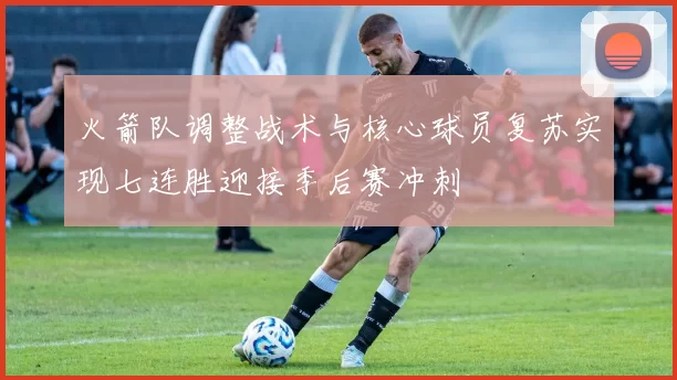 火箭队调整战术与核心球员复苏实现七连胜迎接季后赛冲刺