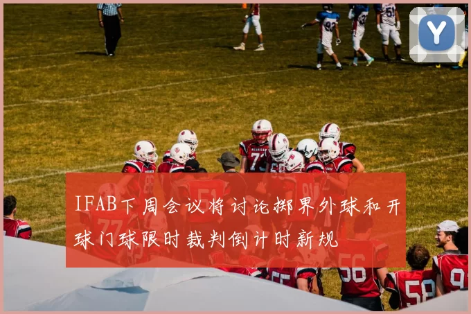 IFAB下周会议将讨论掷界外球和开球门球限时裁判倒计时新规