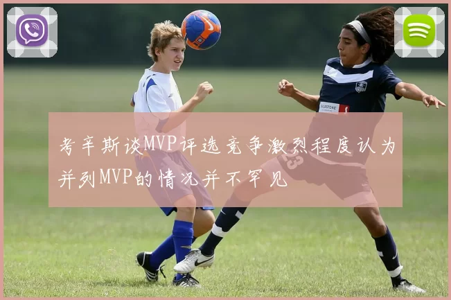 考辛斯谈MVP评选竞争激烈程度认为并列MVP的情况并不罕见