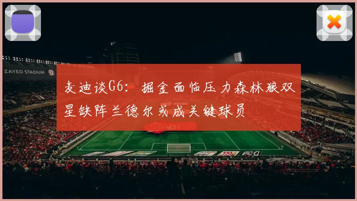 麦迪谈G6：掘金面临压力森林狼双星缺阵兰德尔或成关键球员
