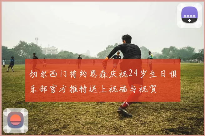 切尔西门将约恩森庆祝24岁生日俱乐部官方推特送上祝福与祝贺