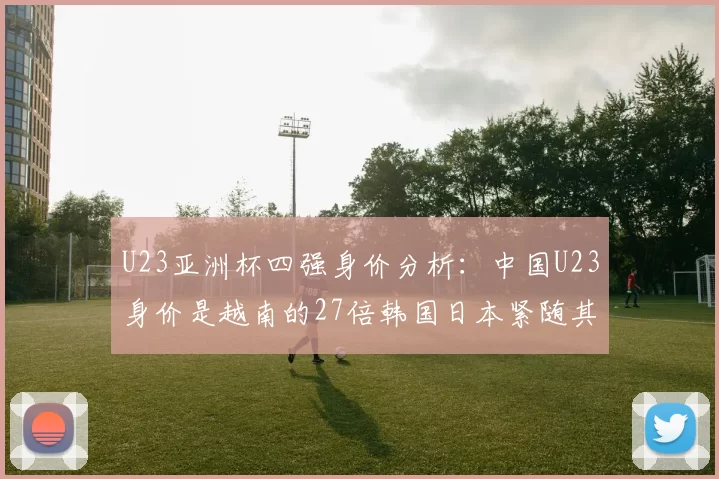 U23亚洲杯四强身价分析：中国U23身价是越南的27倍韩国日本紧随其后