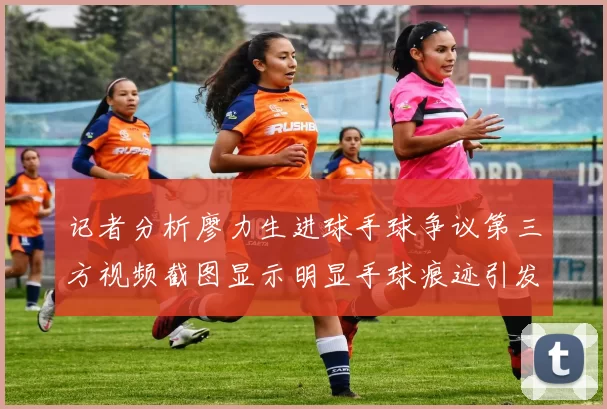 记者分析廖力生进球手球争议第三方视频截图显示明显手球痕迹引发热议
