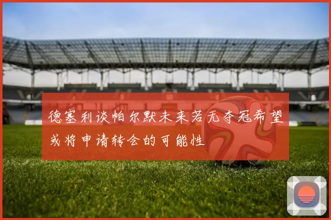 德塞利谈帕尔默未来若无夺冠希望或将申请转会的可能性