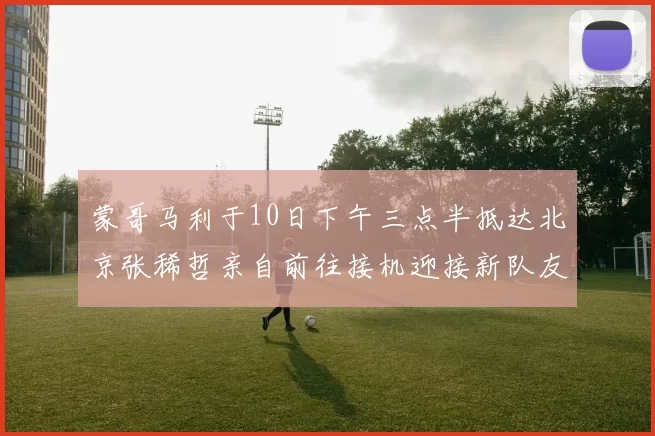 蒙哥马利于10日下午三点半抵达北京张稀哲亲自前往接机迎接新队友