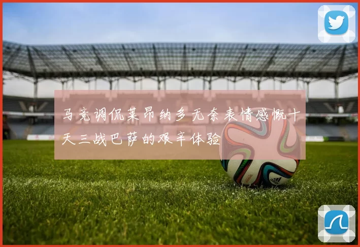 马竞调侃莱昂纳多无奈表情感慨十天三战巴萨的艰辛体验