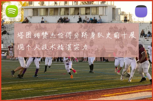 塔图姆赞杰伦得分跻身队史前十展现个人技术精湛实力