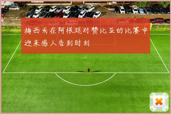 梅西或在阿根廷对赞比亚的比赛中迎来感人告别时刻