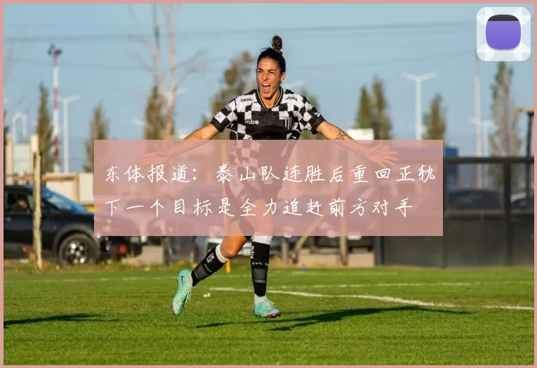 东体报道：泰山队连胜后重回正轨下一个目标是全力追赶前方对手