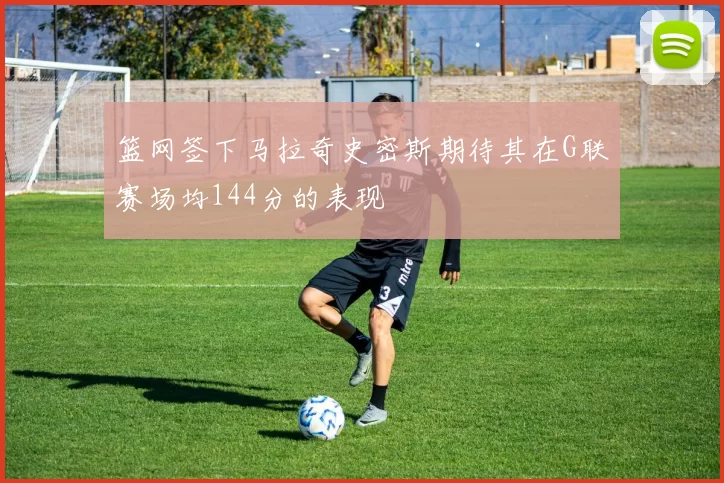 篮网签下马拉奇史密斯期待其在G联赛场均144分的表现