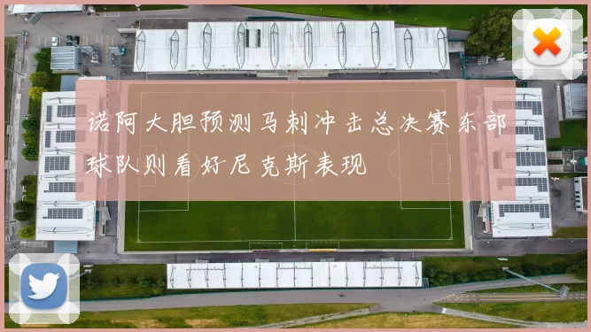 诺阿大胆预测马刺冲击总决赛东部球队则看好尼克斯表现