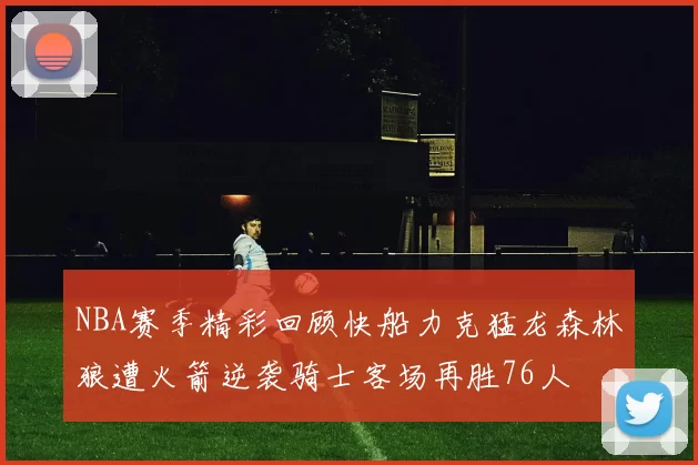 NBA赛季精彩回顾快船力克猛龙森林狼遭火箭逆袭骑士客场再胜76人