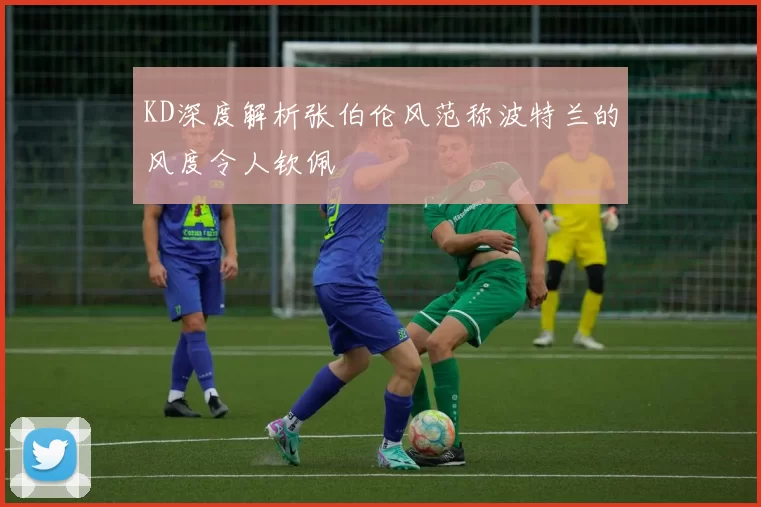 KD深度解析张伯伦风范称波特兰的风度令人钦佩