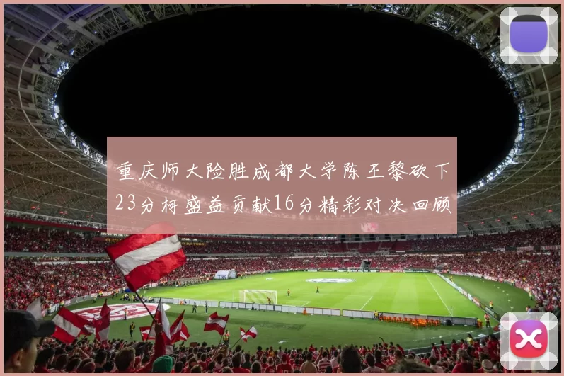 重庆师大险胜成都大学陈王黎砍下23分柯盛益贡献16分精彩对决回顾