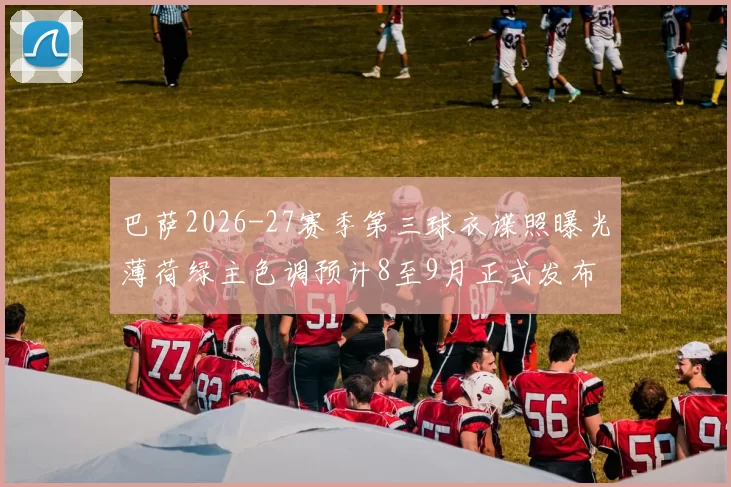 巴萨2026-27赛季第三球衣谍照曝光薄荷绿主色调预计8至9月正式发布