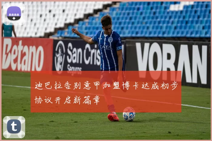 迪巴拉告别意甲加盟博卡达成初步协议开启新篇章