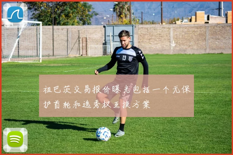 祖巴茨交易报价曝光包括一个无保护首轮和选秀权互换方案