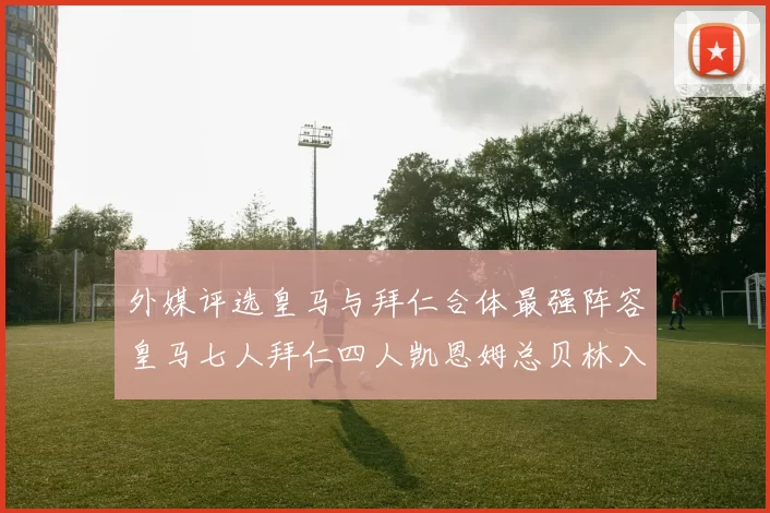 外媒评选皇马与拜仁合体最强阵容皇马七人拜仁四人凯恩姆总贝林入选
