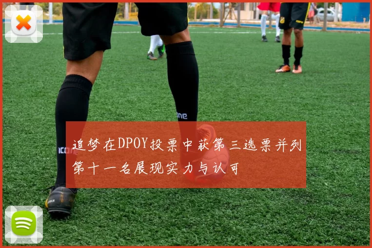 追梦在DPOY投票中获第三选票并列第十一名展现实力与认可