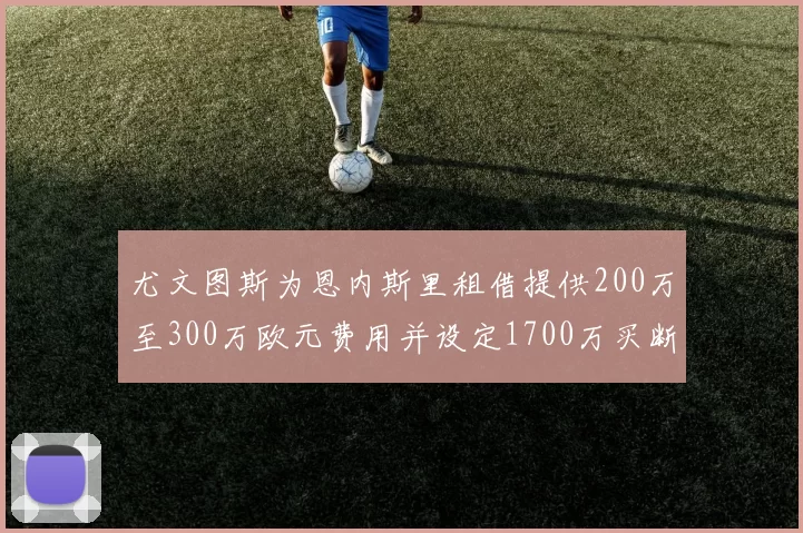 尤文图斯为恩内斯里租借提供200万至300万欧元费用并设定1700万买断权